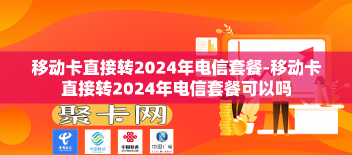 移动卡直接转2024年电信套餐-移动卡直接转2024年电信套餐可以吗