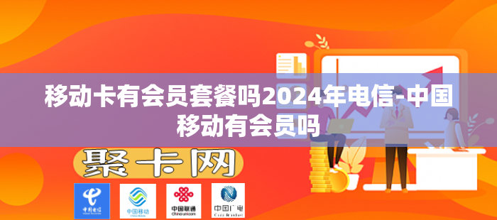 移动卡有会员套餐吗2024年电信-中国移动有会员吗
