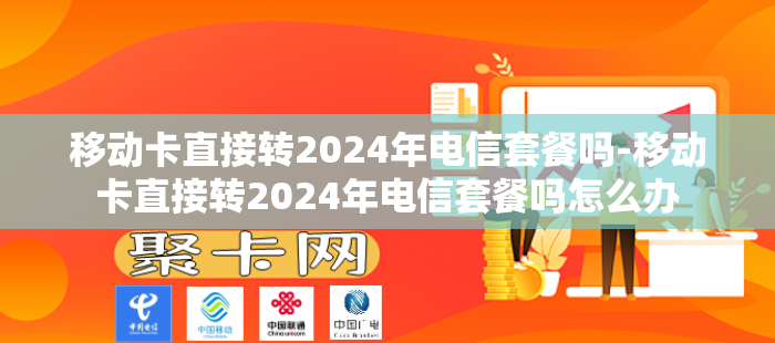 移动卡直接转2024年电信套餐吗-移动卡直接转2024年电信套餐吗怎么办