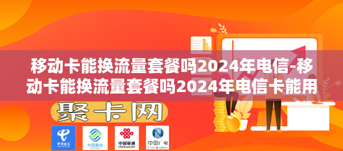 移动卡能换流量套餐吗2024年电信-移动卡能换流量套餐吗2024年电信卡能用吗