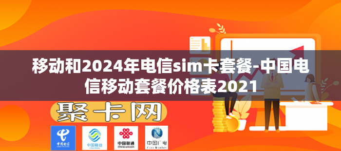 移动和2024年电信sim卡套餐-中国电信移动套餐价格表2021