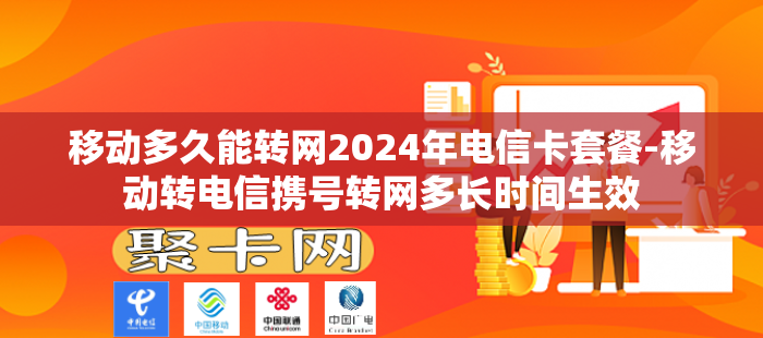 移动多久能转网2024年电信卡套餐-移动转电信携号转网多长时间生效
