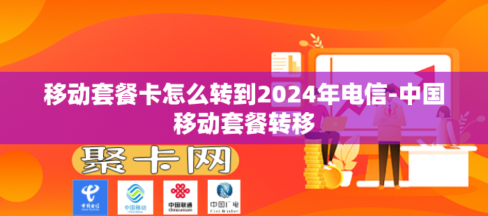 移动套餐卡怎么转到2024年电信-中国移动套餐转移