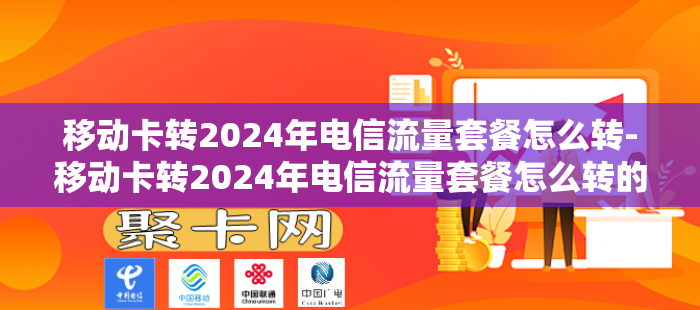 移动卡转2024年电信流量套餐怎么转-移动卡转2024年电信流量套餐怎么转的