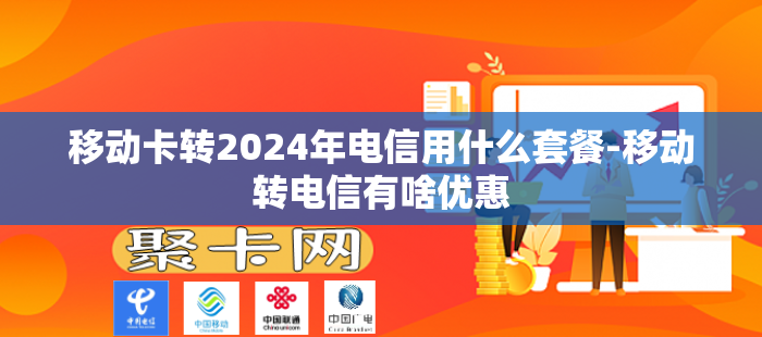 移动卡转2024年电信用什么套餐-移动转电信有啥优惠