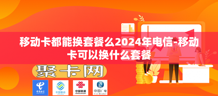 移动卡都能换套餐么2024年电信-移动卡可以换什么套餐-第1张图片-聚卡网 