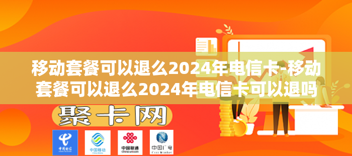 移动套餐可以退么2024年电信卡-移动套餐可以退么2024年电信卡可以退吗