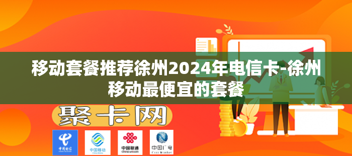 移动套餐推荐徐州2024年电信卡-徐州移动最便宜的套餐