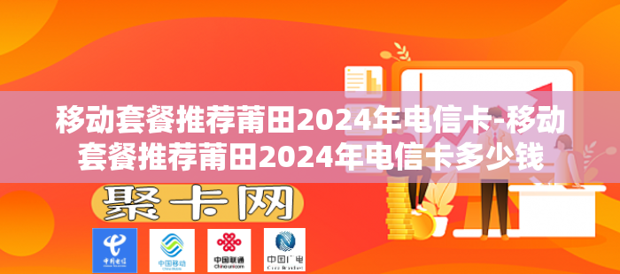 移动套餐推荐莆田2024年电信卡-移动套餐推荐莆田2024年电信卡多少钱
