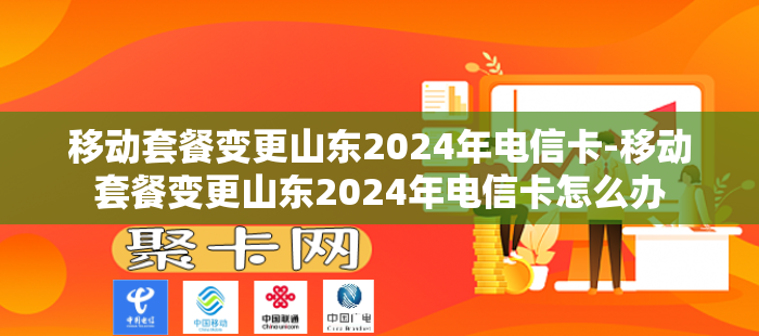 移动套餐变更山东2024年电信卡-移动套餐变更山东2024年电信卡怎么办