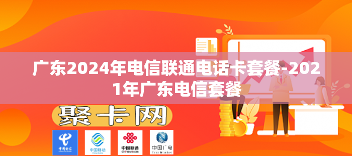广东2024年电信联通电话卡套餐-2021年广东电信套餐