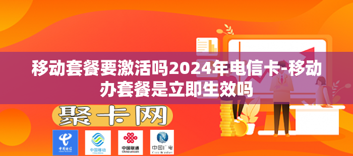 移动套餐要激活吗2024年电信卡-移动办套餐是立即生效吗