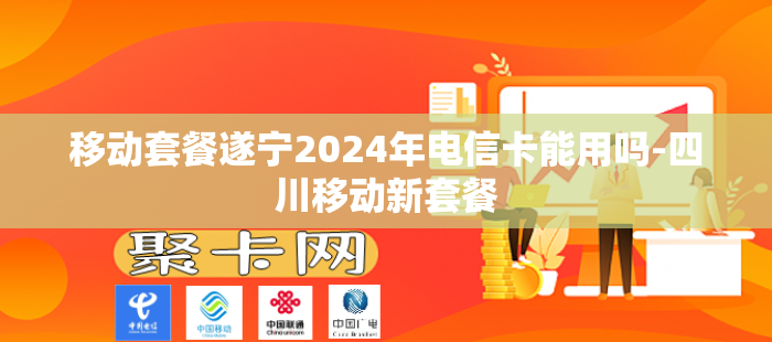移动套餐遂宁2024年电信卡能用吗-四川移动新套餐
