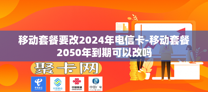移动套餐要改2024年电信卡-移动套餐2050年到期可以改吗