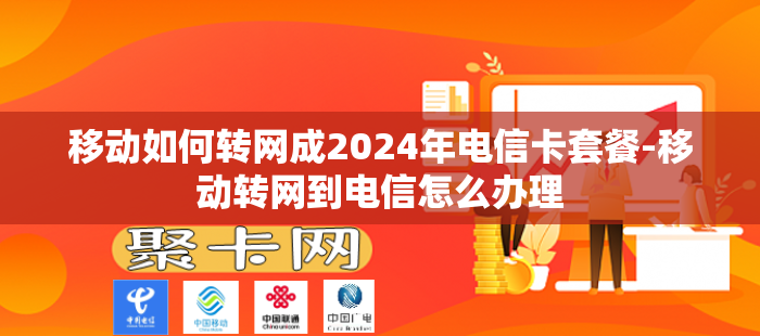 移动如何转网成2024年电信卡套餐-移动转网到电信怎么办理