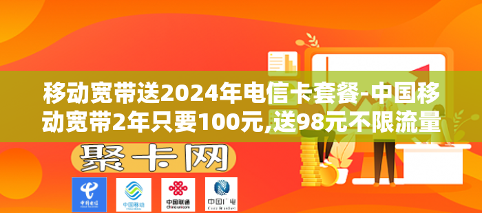 移动宽带送2024年电信卡套餐-中国移动宽带2年只要100元,送98元不限流量套餐