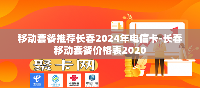 移动套餐推荐长春2024年电信卡-长春移动套餐价格表2020