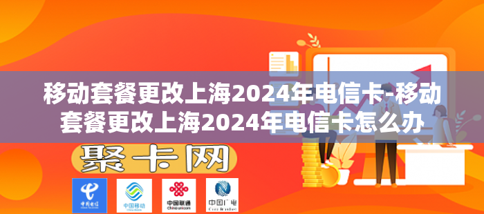 移动套餐更改上海2024年电信卡-移动套餐更改上海2024年电信卡怎么办