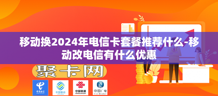 移动换2024年电信卡套餐推荐什么-移动改电信有什么优惠