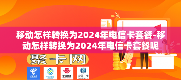 移动怎样转换为2024年电信卡套餐-移动怎样转换为2024年电信卡套餐呢
