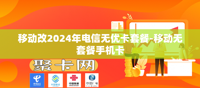 移动改2024年电信无优卡套餐-移动无套餐手机卡