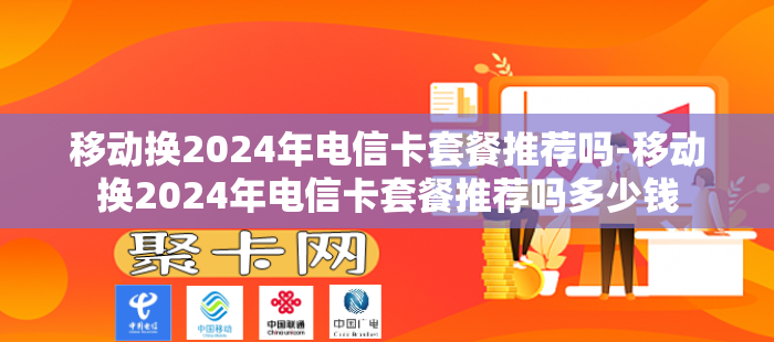 移动换2024年电信卡套餐推荐吗-移动换2024年电信卡套餐推荐吗多少钱