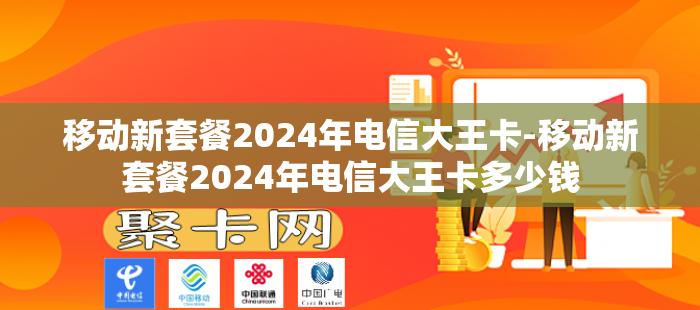 移动新套餐2024年电信大王卡-移动新套餐2024年电信大王卡多少钱