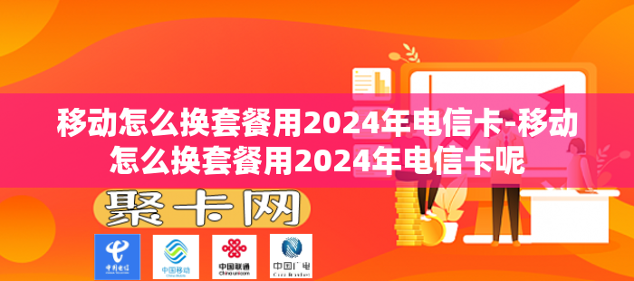 移动怎么换套餐用2024年电信卡-移动怎么换套餐用2024年电信卡呢