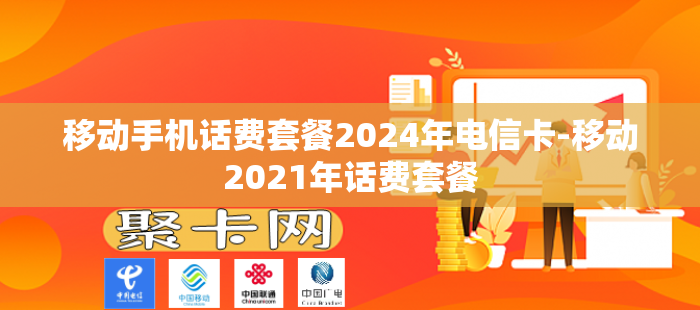 移动手机话费套餐2024年电信卡-移动2021年话费套餐