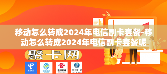 移动怎么转成2024年电信副卡套餐-移动怎么转成2024年电信副卡套餐呢