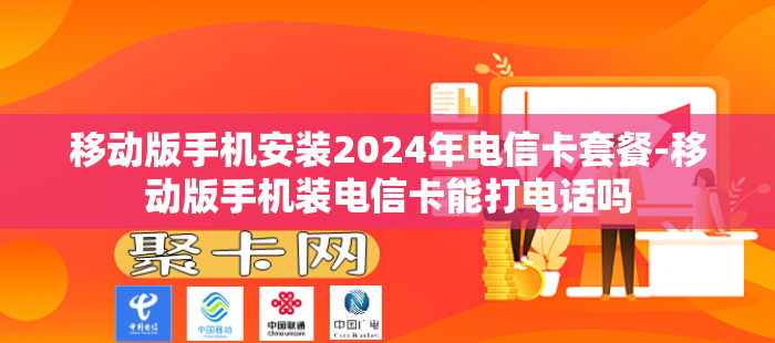 移动版手机安装2024年电信卡套餐-移动版手机装电信卡能打电话吗