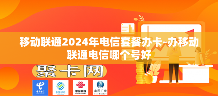 移动联通2024年电信套餐办卡-办移动联通电信哪个号好