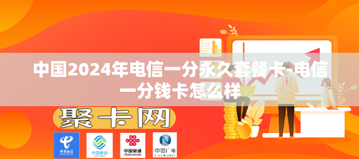 中国2024年电信一分永久套餐卡-电信一分钱卡怎么样