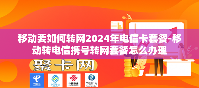 移动要如何转网2024年电信卡套餐-移动转电信携号转网套餐怎么办理