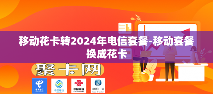 移动花卡转2024年电信套餐-移动套餐换成花卡