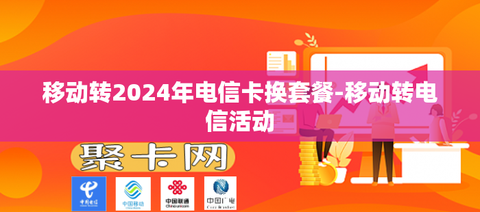 移动转2024年电信卡换套餐-移动转电信活动
