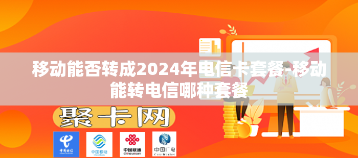 移动能否转成2024年电信卡套餐-移动能转电信哪种套餐