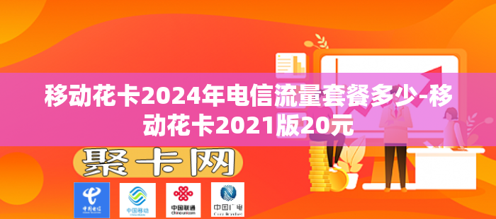 移动花卡2024年电信流量套餐多少-移动花卡2021版20元