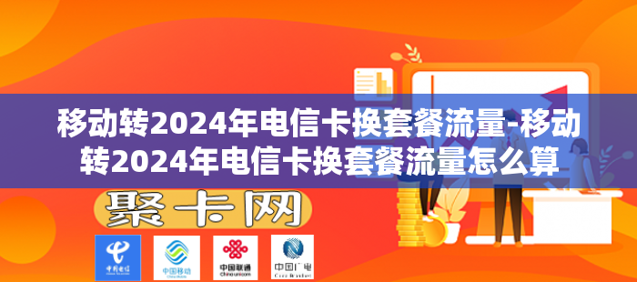 移动转2024年电信卡换套餐流量-移动转2024年电信卡换套餐流量怎么算-第1张图片-聚卡网 