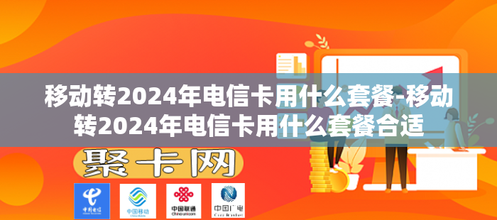 移动转2024年电信卡用什么套餐-移动转2024年电信卡用什么套餐合适