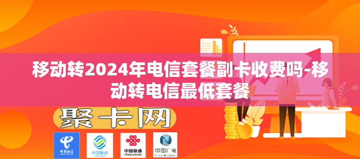 移动转2024年电信套餐副卡收费吗-移动转电信最低套餐