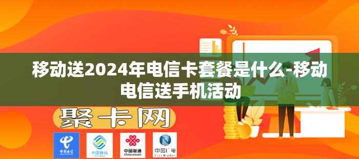 移动送2024年电信卡套餐是什么-移动电信送手机活动
