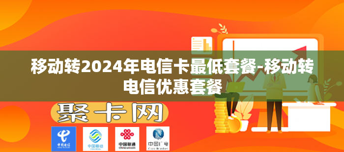 移动转2024年电信卡最低套餐-移动转电信优惠套餐