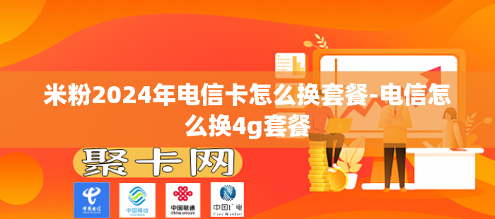 米粉2024年电信卡怎么换套餐-电信怎么换4g套餐