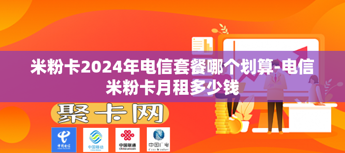 米粉卡2024年电信套餐哪个划算-电信米粉卡月租多少钱