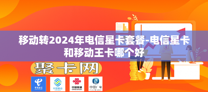 移动转2024年电信星卡套餐-电信星卡和移动王卡哪个好