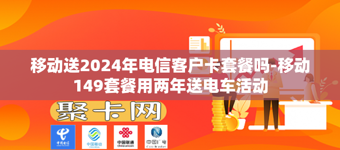 移动送2024年电信客户卡套餐吗-移动149套餐用两年送电车活动