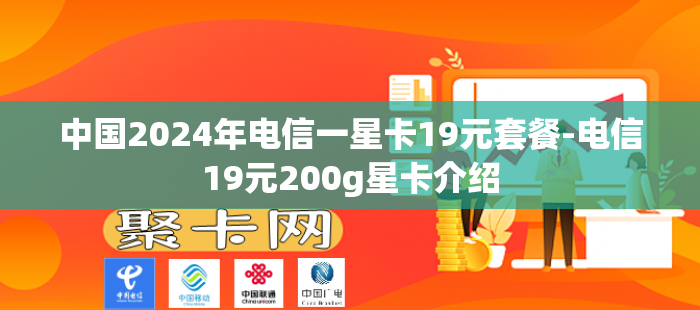 中国2024年电信一星卡19元套餐-电信19元200g星卡介绍