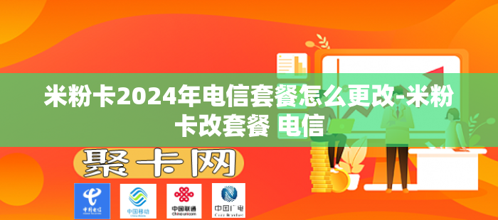 米粉卡2024年电信套餐怎么更改-米粉卡改套餐 电信