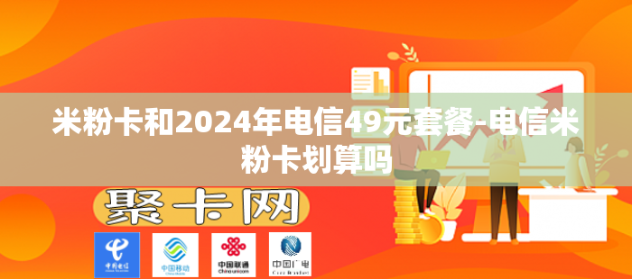 米粉卡和2024年电信49元套餐-电信米粉卡划算吗